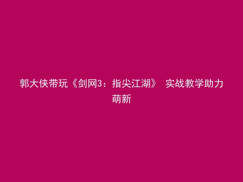 郭大侠带玩《剑网3：指尖江湖》 实战教学助力萌新