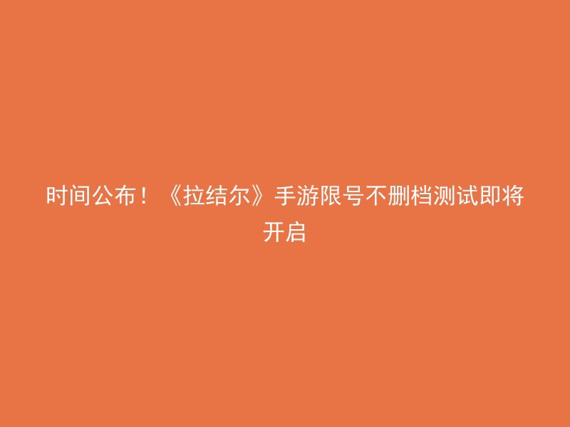 时间公布！《拉结尔》手游限号不删档测试即将开启