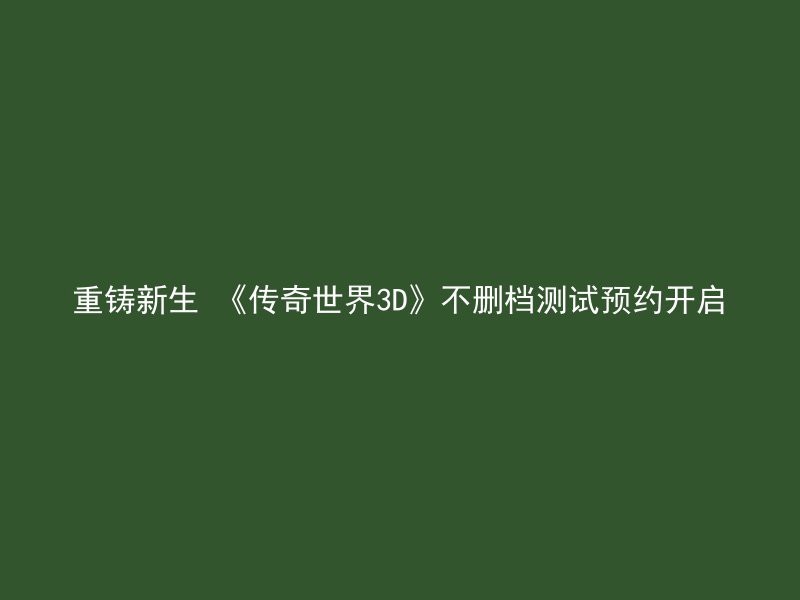 重铸新生 《传奇世界3D》不删档测试预约开启