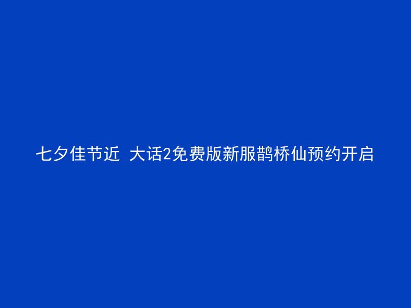 七夕佳节近 大话2免费版新服鹊桥仙预约开启