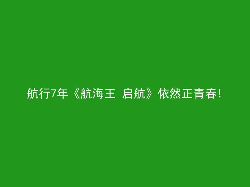 航行7年《航海王 启航》依然正青春!