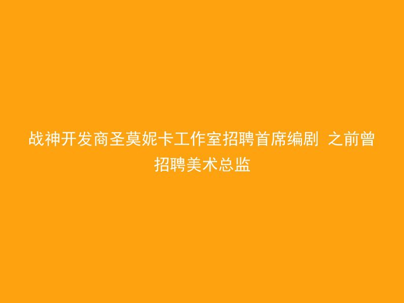 战神开发商圣莫妮卡工作室招聘首席编剧 之前曾招聘美术总监