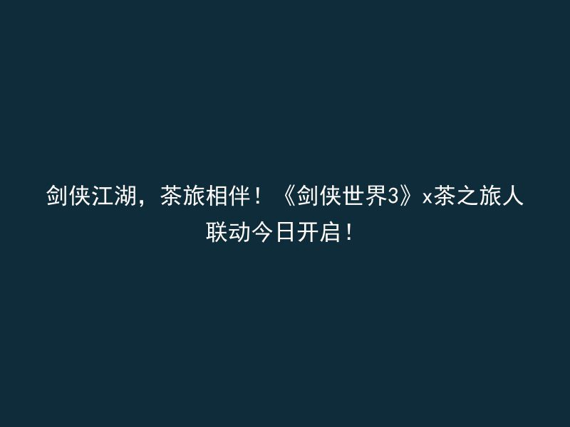 剑侠江湖，茶旅相伴！《剑侠世界3》x茶之旅人联动今日开启！