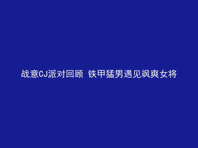 战意CJ派对回顾 铁甲猛男遇见飒爽女将