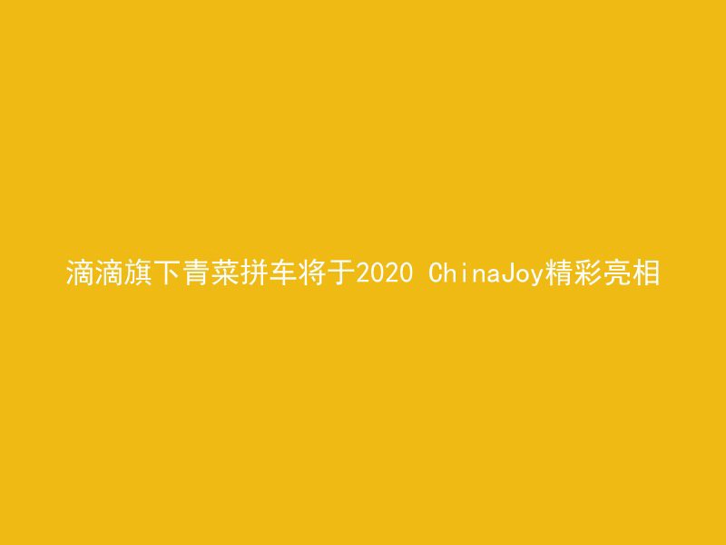 滴滴旗下青菜拼车将于2020 ChinaJoy精彩亮相