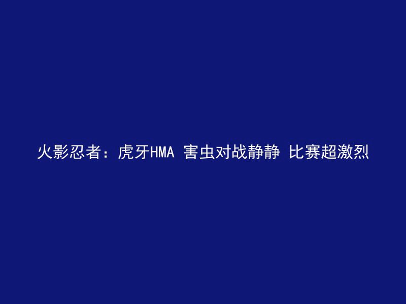 火影忍者：虎牙HMA 害虫对战静静 比赛超激烈