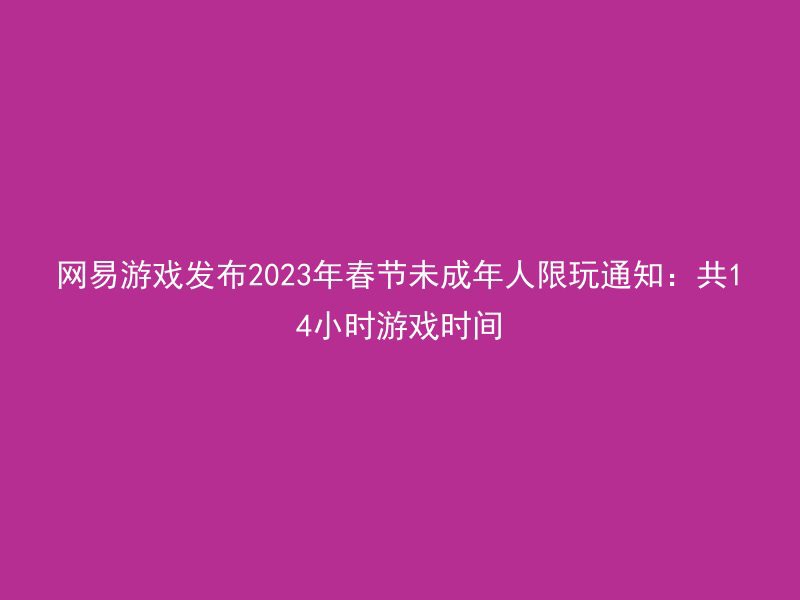 网易游戏发布2023年春节未成年人限玩通知：共14小时游戏时间