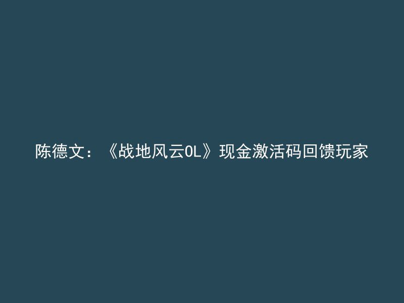 陈德文：《战地风云OL》现金激活码回馈玩家