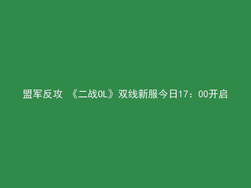 盟军反攻 《二战OL》双线新服今日17：00开启