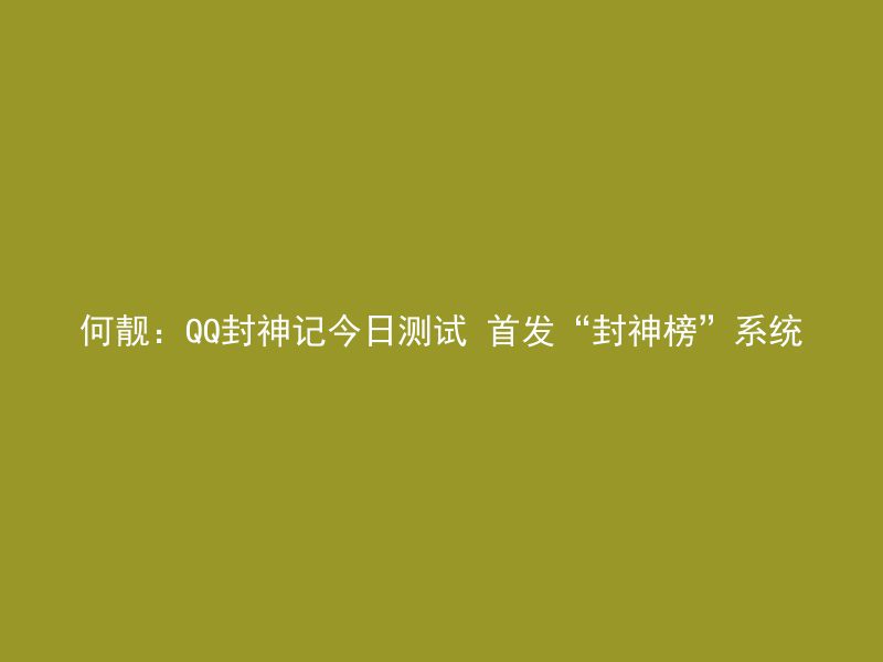 何靓：QQ封神记今日测试 首发“封神榜”系统