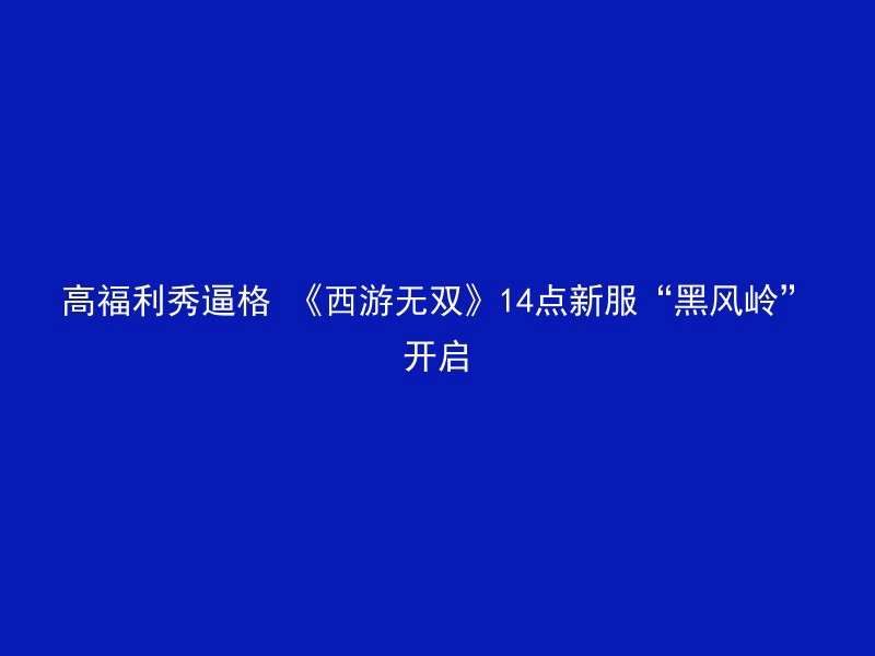 高福利秀逼格 《西游无双》14点新服“黑风岭”开启