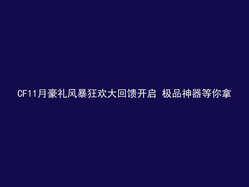 CF11月豪礼风暴狂欢大回馈开启 极品神器等你拿