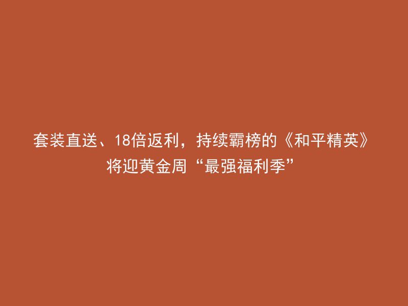 套装直送、18倍返利，持续霸榜的《和平精英》将迎黄金周“最强福利季”