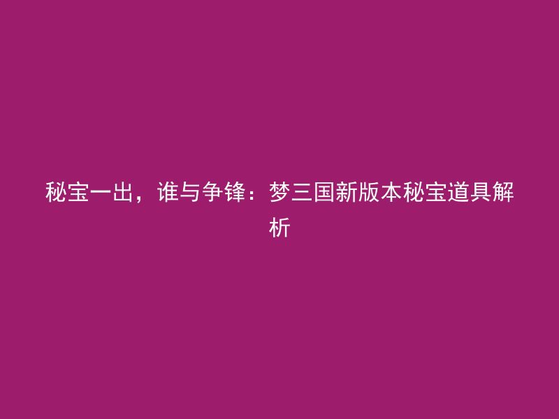 秘宝一出，谁与争锋：梦三国新版本秘宝道具解析