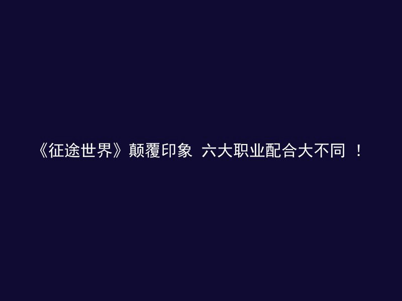 《征途世界》颠覆印象 六大职业配合大不同 ！