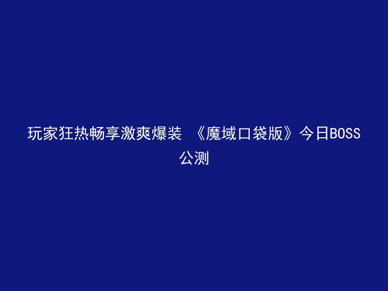 玩家狂热畅享激爽爆装 《魔域口袋版》今日BOSS公测