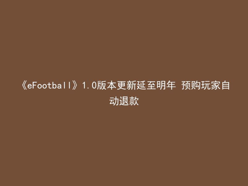 《eFootball》1.0版本更新延至明年 预购玩家自动退款