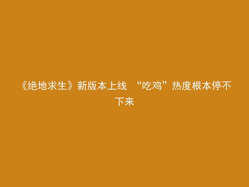 《绝地求生》新版本上线 “吃鸡”热度根本停不下来