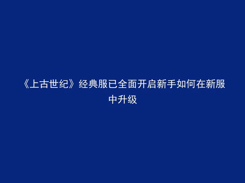 《上古世纪》经典服已全面开启新手如何在新服中升级