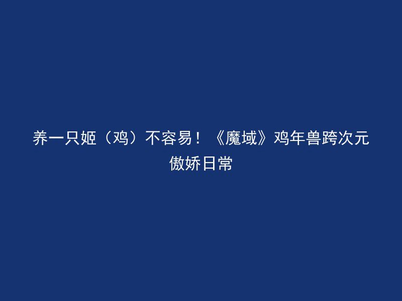 养一只姬（鸡）不容易！《魔域》鸡年兽跨次元傲娇日常