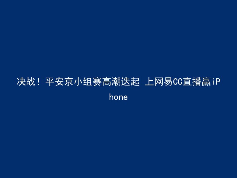 决战！平安京小组赛高潮迭起 上网易CC直播赢iPhone