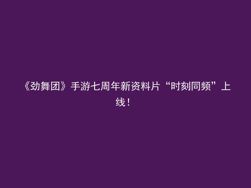 《劲舞团》手游七周年新资料片“时刻同频”上线！