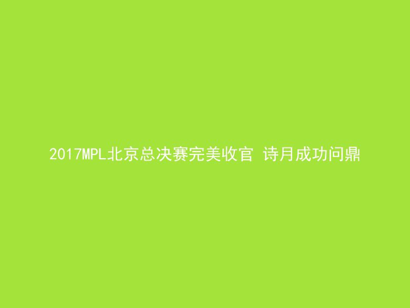 2017MPL北京总决赛完美收官 诗月成功问鼎