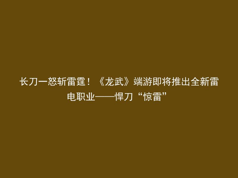 长刀一怒斩雷霆！《龙武》端游即将推出全新雷电职业——悍刀“惊雷”