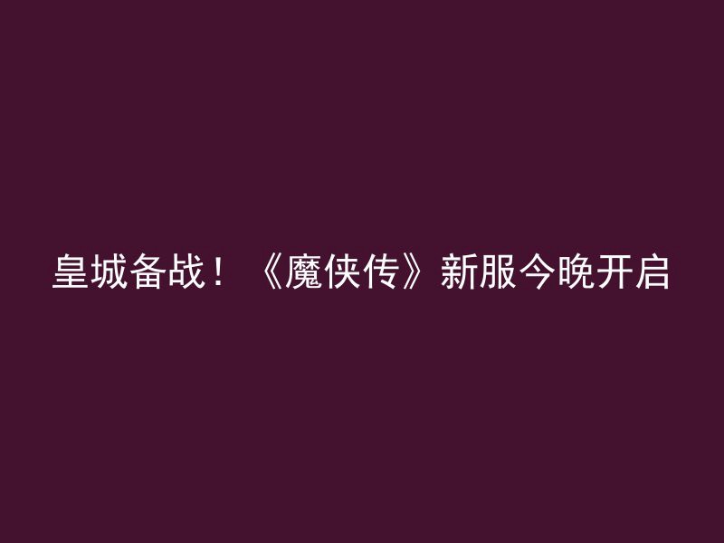 皇城备战！《魔侠传》新服今晚开启