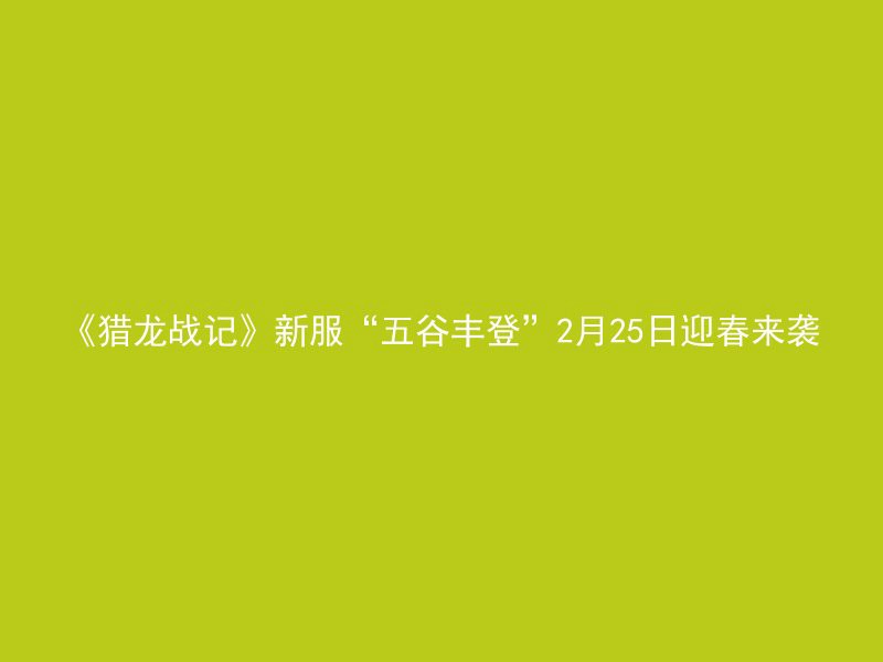 《猎龙战记》新服“五谷丰登”2月25日迎春来袭