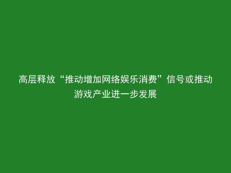 高层释放“推动增加网络娱乐消费”信号或推动游戏产业进一步发展