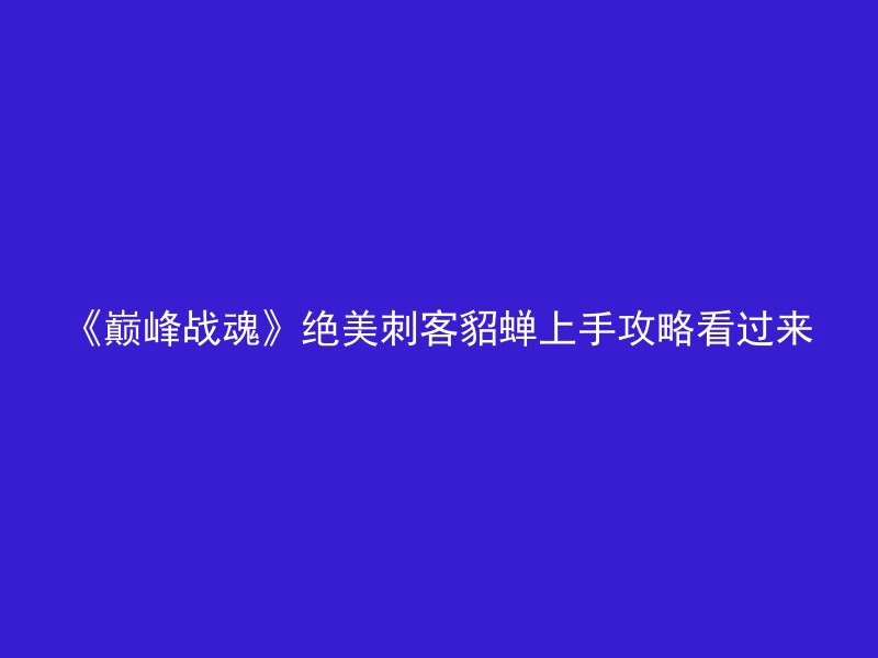 《巅峰战魂》绝美刺客貂蝉上手攻略看过来