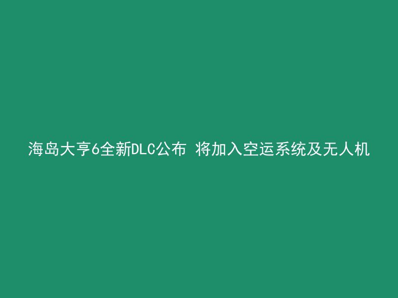 海岛大亨6全新DLC公布 将加入空运系统及无人机