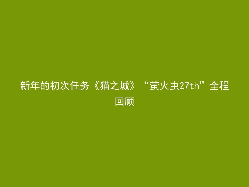 新年的初次任务《猫之城》“萤火虫27th”全程回顾