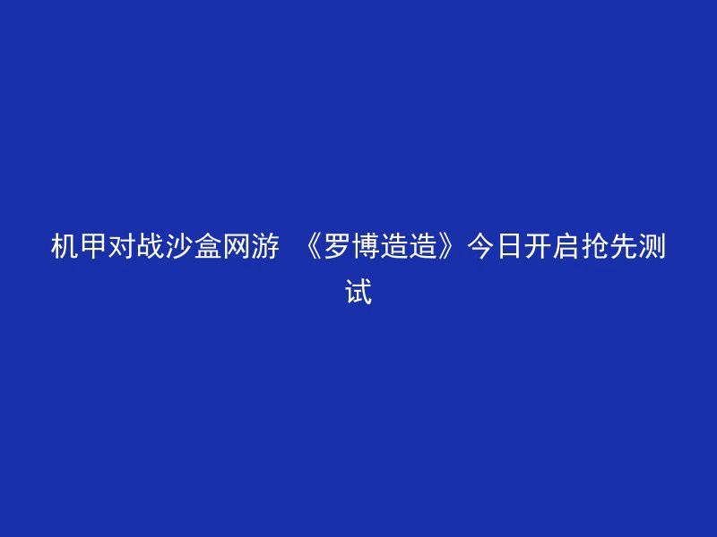 机甲对战沙盒网游 《罗博造造》今日开启抢先测试