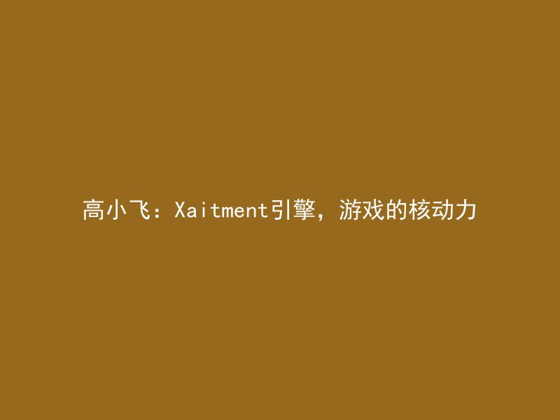 高小飞：Xaitment引擎，游戏的核动力