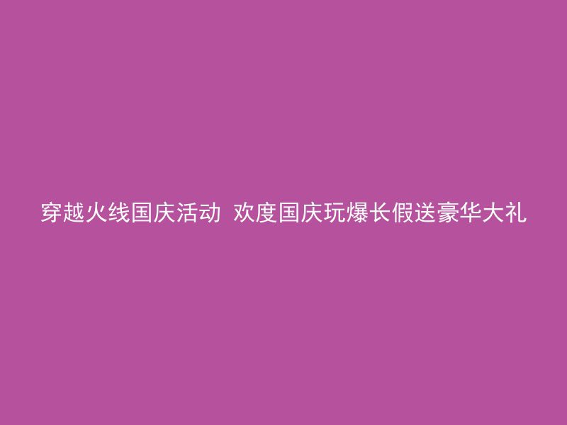 穿越火线国庆活动 欢度国庆玩爆长假送豪华大礼