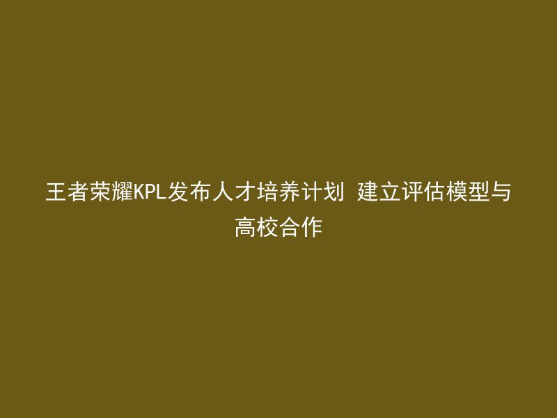 王者荣耀KPL发布人才培养计划 建立评估模型与高校合作