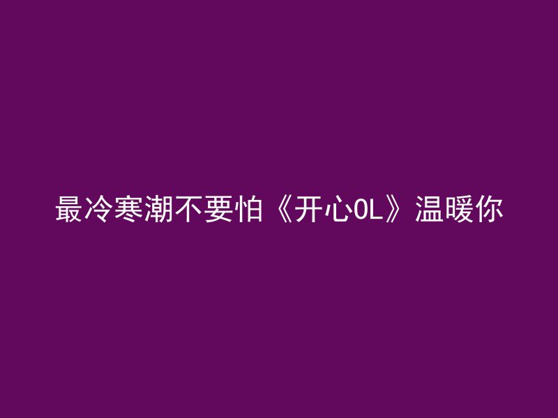 最冷寒潮不要怕《开心OL》温暖你