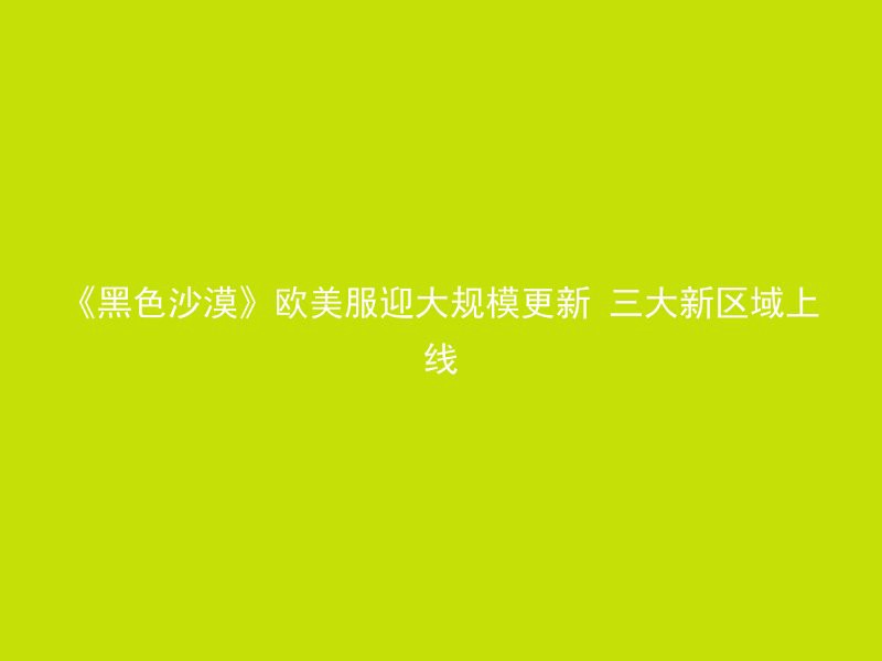 《黑色沙漠》欧美服迎大规模更新 三大新区域上线