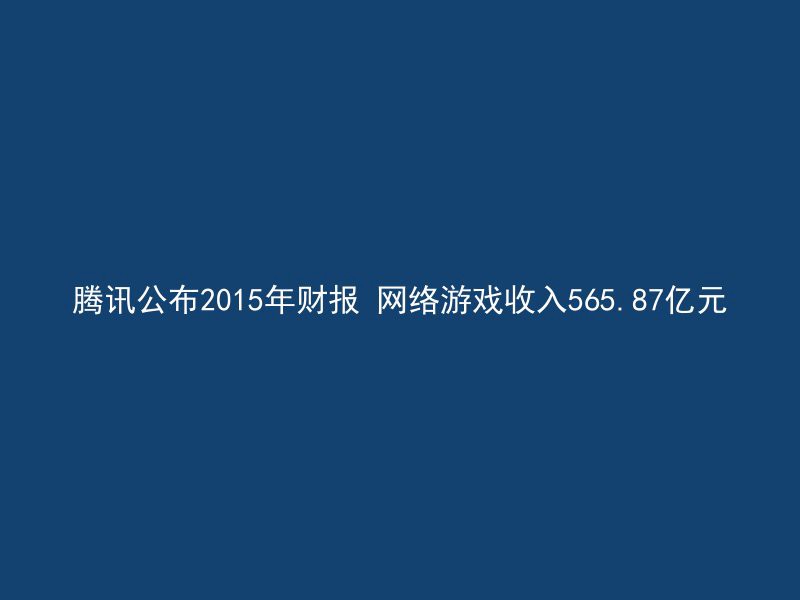 腾讯公布2015年财报 网络游戏收入565.87亿元