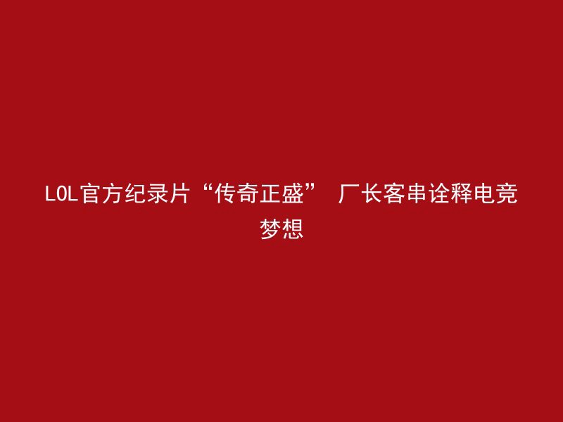 LOL官方纪录片“传奇正盛” 厂长客串诠释电竞梦想