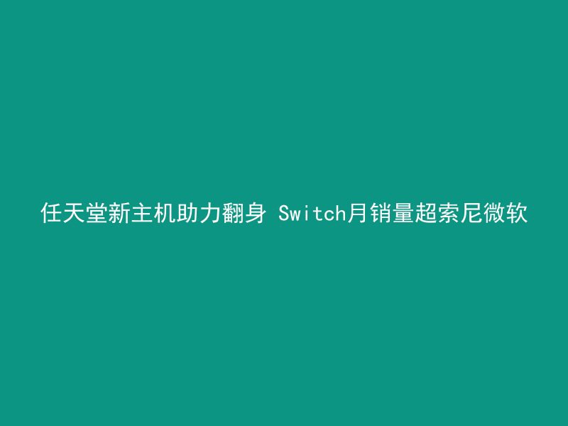 任天堂新主机助力翻身 Switch月销量超索尼微软