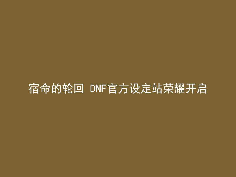 宿命的轮回 DNF官方设定站荣耀开启