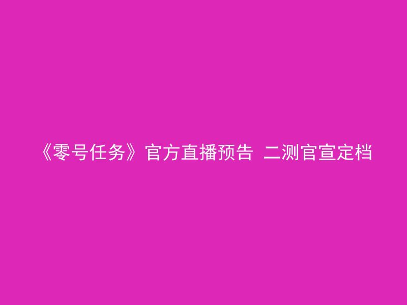 《零号任务》官方直播预告 二测官宣定档