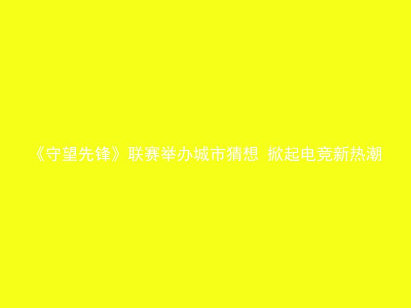 《守望先锋》联赛举办城市猜想 掀起电竞新热潮