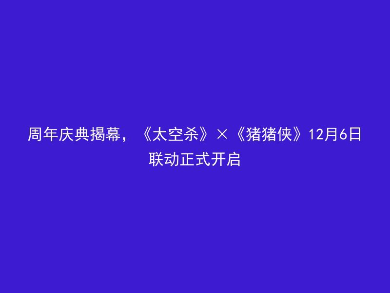 周年庆典揭幕，《太空杀》×《猪猪侠》12月6日联动正式开启