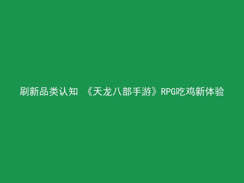 刷新品类认知 《天龙八部手游》RPG吃鸡新体验