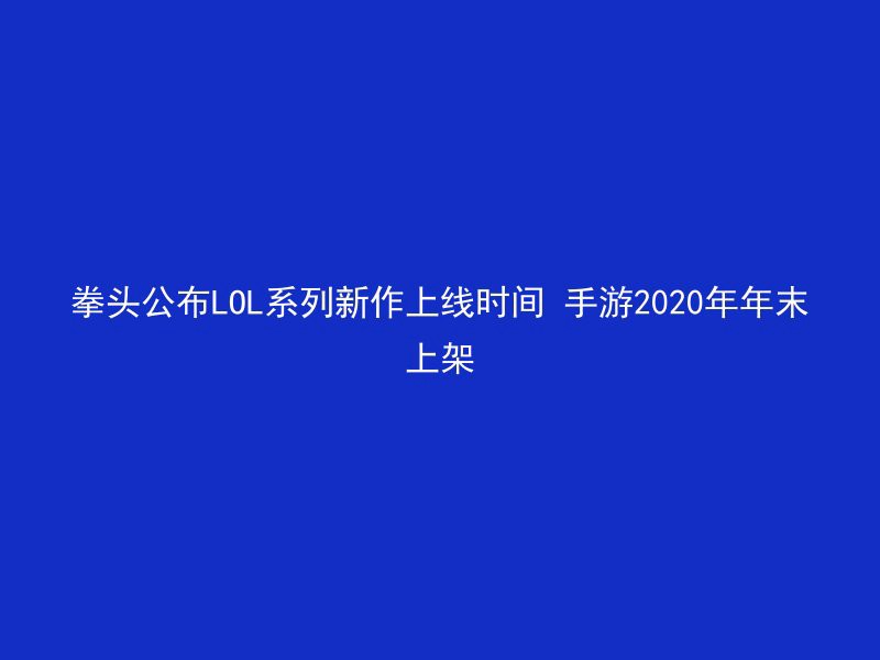 拳头公布LOL系列新作上线时间 手游2020年年末上架