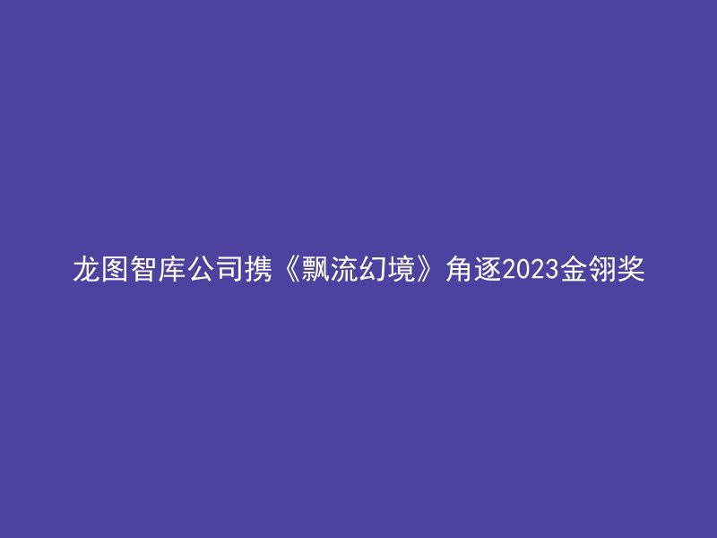 龙图智库公司携《飘流幻境》角逐2023金翎奖